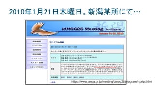 2010年1月21日木曜日。新潟某所にて…
https://www.janog.gr.jp/meeting/janog25/program/rscript.html
 