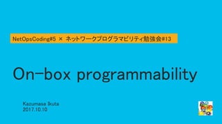 On-box programmability
Kazumasa Ikuta
2017.10.10
NetOpsCoding#5 × ネットワークプログラマビリティ勉強会#13
 