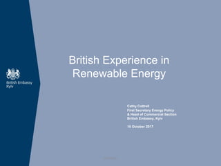British Experience in
Renewable Energy
Cathy Cottrell
First Secretary Energy Policy
& Head of Commercial Section
British Embassy, Kyiv
10 October 2017
OFFICIAL
 