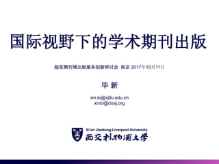 国际视野下的学术期刊出版
超星期刊域出版服务创新研讨会 南京 2017年10月11日
毕 新
xin.bi@xjtlu.edu.cn
xinbi@doaj.org
 
