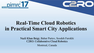 Real-Time Cloud Robotics
in Practical Smart City Applications
Nazli Khan Beigi, Bahar Partov, Soodeh Farokhi
C2RO: Collaborative Cloud Robotics
Montreal, Canada
 