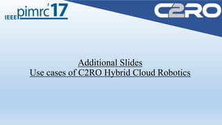 Additional Slides
Use cases of C2RO Hybrid Cloud Robotics
 