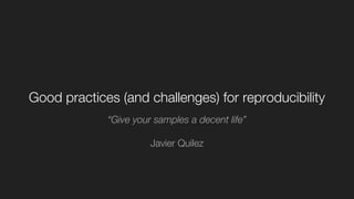 Good practices (and challenges) for reproducibility
“Give your samples a decent life”
Javier Quilez
 