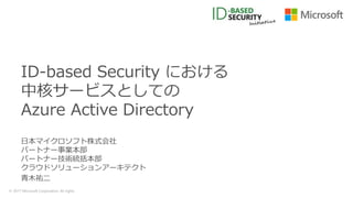 © 2017 Microsoft Corporation. All rights
日本マイクロソフト株式会社
パートナー事業本部
パートナー技術統括本部
クラウドソリューションアーキテクト
青木祐二
ID-based Security における
中核サービスとしての
Azure Active Directory
 