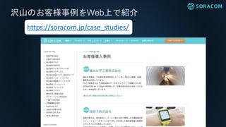 沢山のお客様事例をWeb上で紹介
https://soracom.jp/case_studies/
 
