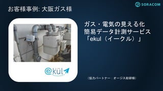お客様事例: 大阪ガス様
ガス・電気の見える化
簡易データ計測サービス
「ekul（イークル）」
（協力パートナー：オージス総研様）
 