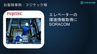 れ
お客様事例：フジテック様
エレベーターの
環境情報取得に
SORACOM
 
