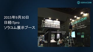 2015年9月30日
日経ITpro
ソラコム展示ブース
 