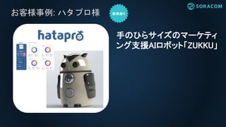 お客様事例: ハタプロ様
手のひらサイズのマーケティ
ング支援AIロボット「ZUKKU」
 