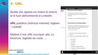 UnBreakFast libera associazione di professionisti in cerca di nuova occupazione 15
4- URL
Quello che appare sui motori di ricerca,
al di fuori dell'ambiente di LinkedIn.
URL pubblico (indirizzo internet): togliere
“-123456”
Mettere il mio URL ovunque: sito, cv,
brochure, biglietto da visita…..
 