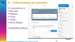 UnBreakFast libera associazione di professionisti in cerca di nuova occupazione 17
6 – Informazioni di contatto
▪Il tuo profilo su LI
▪Sito web
▪Telefono
▪e.mail
▪Twitter
▪IM (es Skype)
▪CONTROLLATELI!!!!!
 