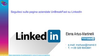UnBreakFast libera associazione di professionisti in cerca di nuova occupazione
Seguiteci sulla pagina aziendale UnBreakFast su LinkedIn
l
e.mail: martuse@inwind.it
l
T. ++39 328 9043681
 