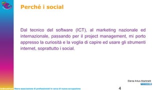 UnBreakFast libera associazione di professionisti in cerca di nuova occupazione 4
Perché i social
Dal tecnico del software (ICT), al marketing nazionale ed
internazionale, passando per il project management, mi porto
appresso la curiosità e la voglia di capire ed usare gli strumenti
internet, soprattutto i social.
 