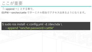 Ҫ
--append Ȥ¤ǡ
ID/PWrancher/cattle ǥ`ߥʥUɤǥ褦ˤʤޤ
$ sudo ros install -c config.yml -d /dev/sda 
--append "rancher.password=cattle"
 