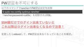 PWJ^򲻿ɤˤ
¤ΥޥɤrancherPWJ^O
rancher.password=cattleOK
SSHIǥƤʤ
ԽϥʤʤΤע⣡
rebootơPWJ^ʤʤäƤ뤳Ȥ_J
$ sudo ros config syslinux rancher
 