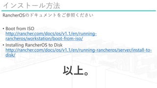 󥹥ȩ`뷽
RancherOSΥɥȤ򤴲դ
? Boot from ISO
http://rancher.com/docs/os/v1.1/en/running-
rancheros/workstation/boot-from-iso/
? Installing RancherOS to Disk
http://rancher.com/docs/os/v1.1/en/running-rancheros/server/install-to-
disk/
ϡ
 