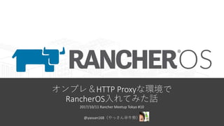 オンプレ＆HTTP Proxyな環境で
RancherOS入れてみた話
2017/10/11 Rancher Meetup Tokyo #10
@yassan168（やっさん＠牛勢）
 