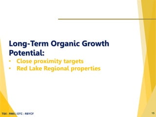TSX : RMX | OTC : RBYCF 15
Long-Term Organic Growth
Potential:
• Close proximity targets
• Red Lake Regional properties
 