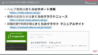 51
さくらのクラウドの使い方を知るには？
• ヘルプ情報はさくらのサポート情報
https://help.sakura.ad.jp/
• 最新のお知らせはさくらのクラウドニュース
http://cloud-news.sakura.ad.jp/...