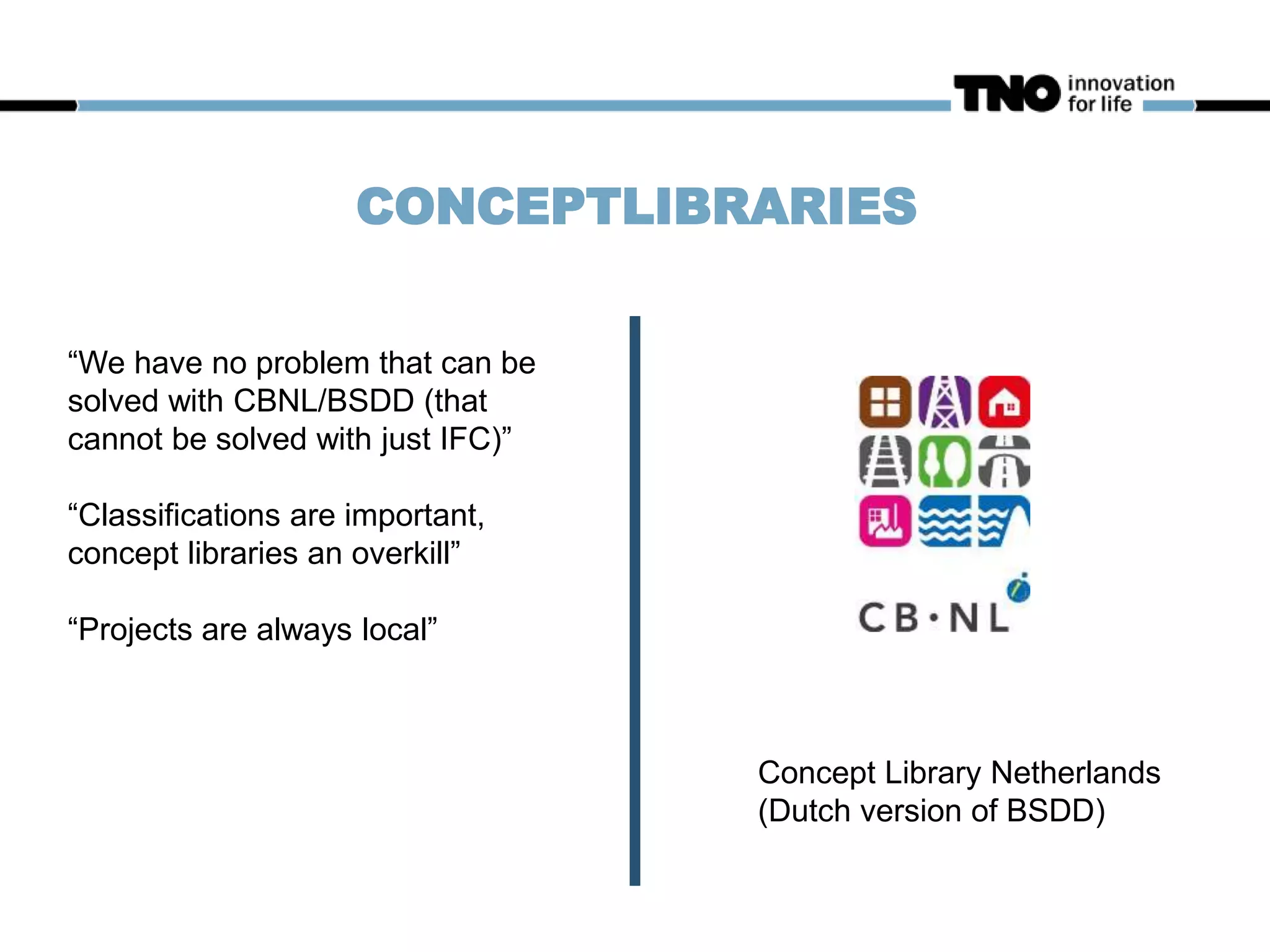 CONCEPTLIBRARIES
Concept Library Netherlands
(Dutch version of BSDD)
“We have no problem that can be
solved with CBNL/BSDD (that
cannot be solved with just IFC)”
“Classifications are important,
concept libraries an overkill”
“Projects are always local”
 