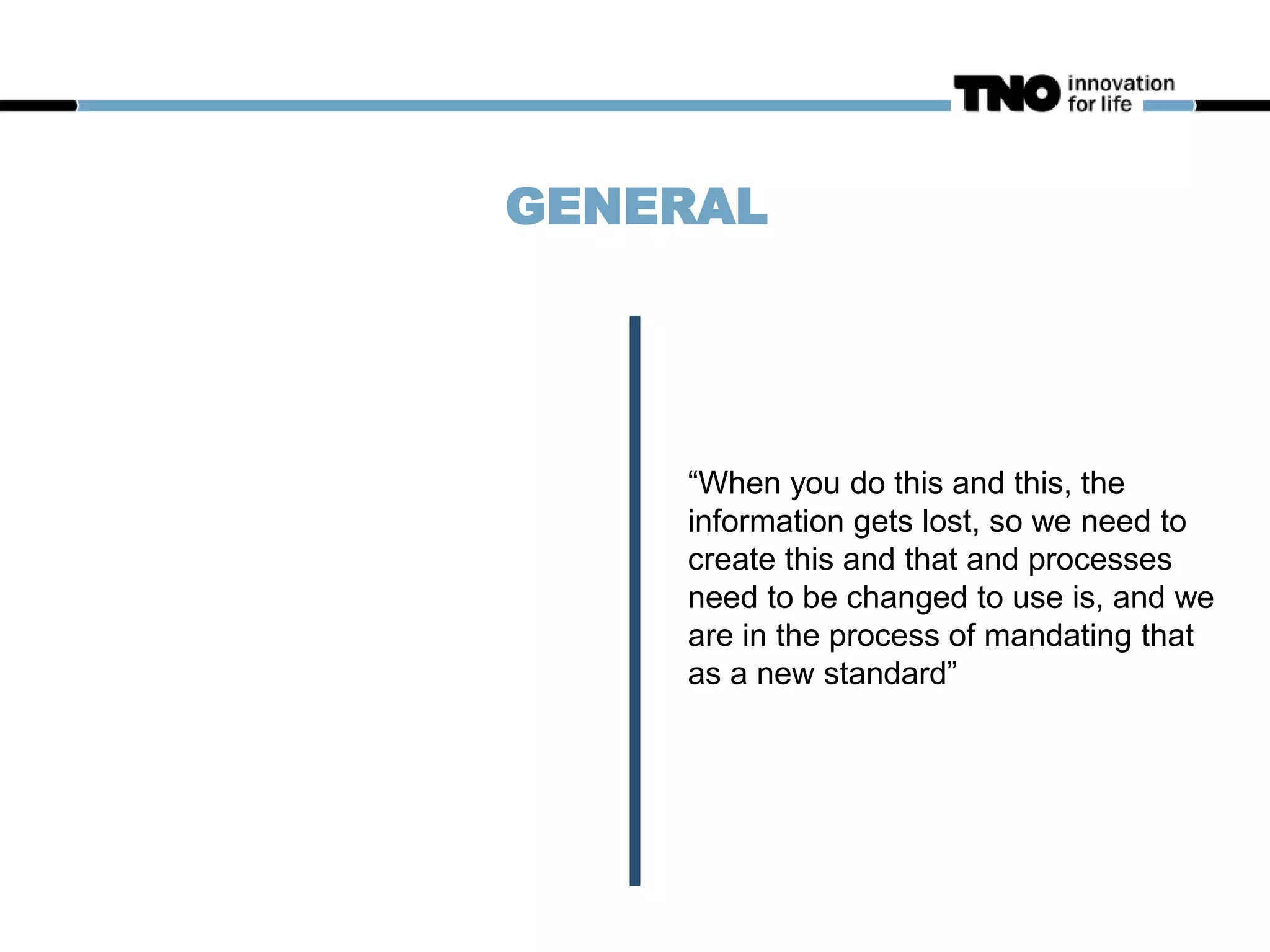 GENERAL
“When you do this and this, the
information gets lost, so we need to
create this and that and processes
need to be changed to use is, and we
are in the process of mandating that
as a new standard”
 