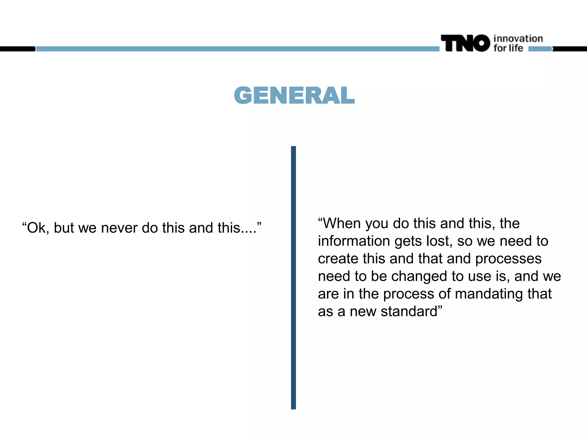 GENERAL
“When you do this and this, the
information gets lost, so we need to
create this and that and processes
need to be changed to use is, and we
are in the process of mandating that
as a new standard”
“Ok, but we never do this and this....”
 