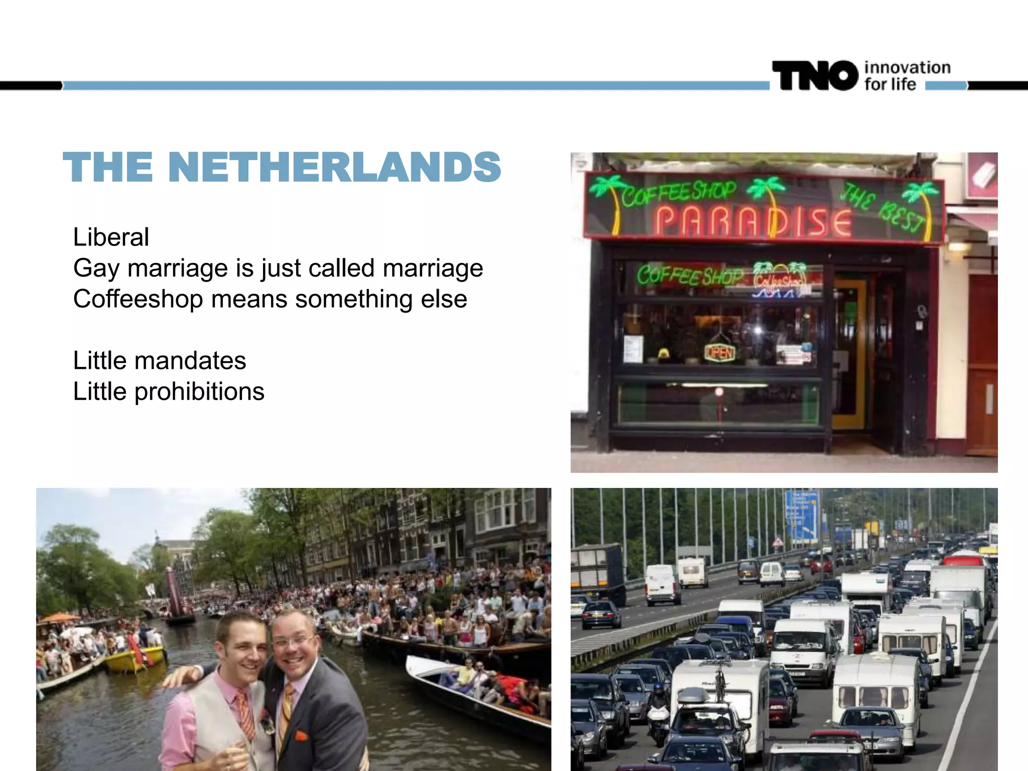 THE NETHERLANDS
Liberal
Gay marriage is just called marriage
Coffeeshop means something else
Little mandates
Little prohibitions
 