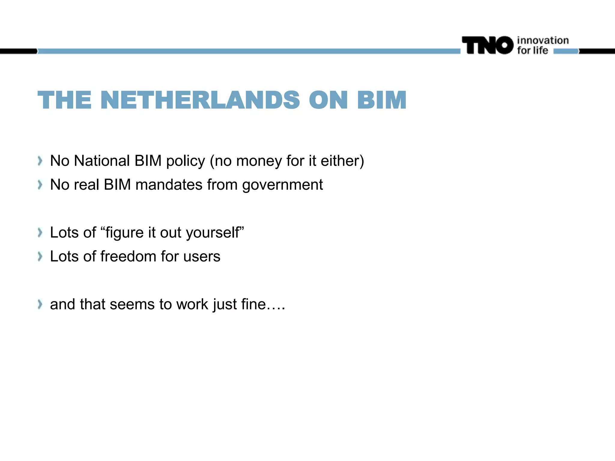 THE NETHERLANDS ON BIM
No National BIM policy (no money for it either)
No real BIM mandates from government
Lots of “figure it out yourself”
Lots of freedom for users
and that seems to work just fine….
 