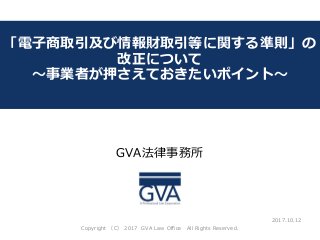 GVA法律事務所
～教育系ベンチャー企業が知っておくべき法律問題～
「電子商取引及び情報財取引等に関する準則」の
改正について
～事業者が押さえておきたいポイント～
2017.10.12
Copyright （C） 2017 GVA Law Office All Rights Reserved.
 