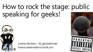 How to rock the stage: public
speaking for geeks!
Lorenzo Barbieri – @_geniodelmale
lorenzo.barbieri@microsoft.com
 
