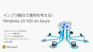 日本マイクロソフト株式会社
パートナー事業本部
パートナー技術統括本部
テクニカルエバンジェリスト
山本 美穂
インフラ観点で運用を考える!
Windows 10 VDI on Azure
 