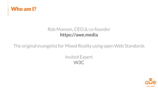 Who am I?
Rob Manson, CEO & co-founder
https://awe.media
The original evangelist for Mixed Reality using open Web Standards
Invited Expert
W3C
 