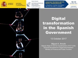 1
Digital
transformation
in the Spanish
Government
13 October 2017
Miguel A. Amutio
Deputy Head of Unit for Coordinantion of ICT Units
General Secretariat for Digital Administration
Ministry of Finance and Public Function
 