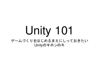Unity 101
ゲームづくりをはじめるまえにしっておきたい
Unityのキホンのキ
 