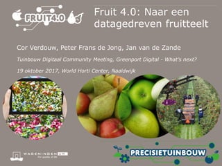 Fruit 4.0: Naar een
datagedreven fruitteelt
Cor Verdouw, Peter Frans de Jong, Jan van de Zande
Tuinbouw Digitaal Community Meeting, Greenport Digital - What’s next?
19 oktober 2017, World Horti Center, Naaldwijk
 