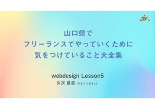 webdesign Lesson5
久次 昌志（ひさつ ぐまさし）
山口県で
フリーランスでやっていくために
気をつけていること大全集
 