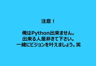 注意！
俺はPython出来ません。
出来る人是非きて下さい。
一緒にビジョンを叶えましょう。笑
 
