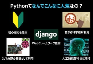 Pythonてなんでこんなに人気なの？
初心者でも簡単 昔から科学者が利用
IoT分野の基盤として利用 人工知能等今後に期待
Webフレームワーク豊富
 