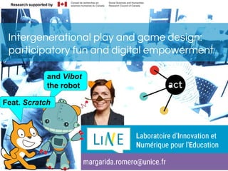Research supported by
and Vibot
the robot
Intergenerational play and game design:
participatory fun and digital empowerment
Li E Laboratoire d'Innovation et
Numérique pour l'Education
margarida.romero@unice.fr
Feat. Scratch
 