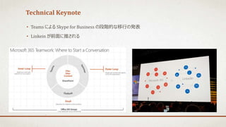 Technical Keynote
• Teams による Skype for Business の段階的な移行の発表
• Linkein が前面に推される
 