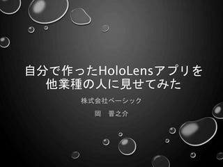 自分で作ったHoloLensアプリを
他業種の人に見せてみた
株式会社ベーシック
岡 晋之介
 