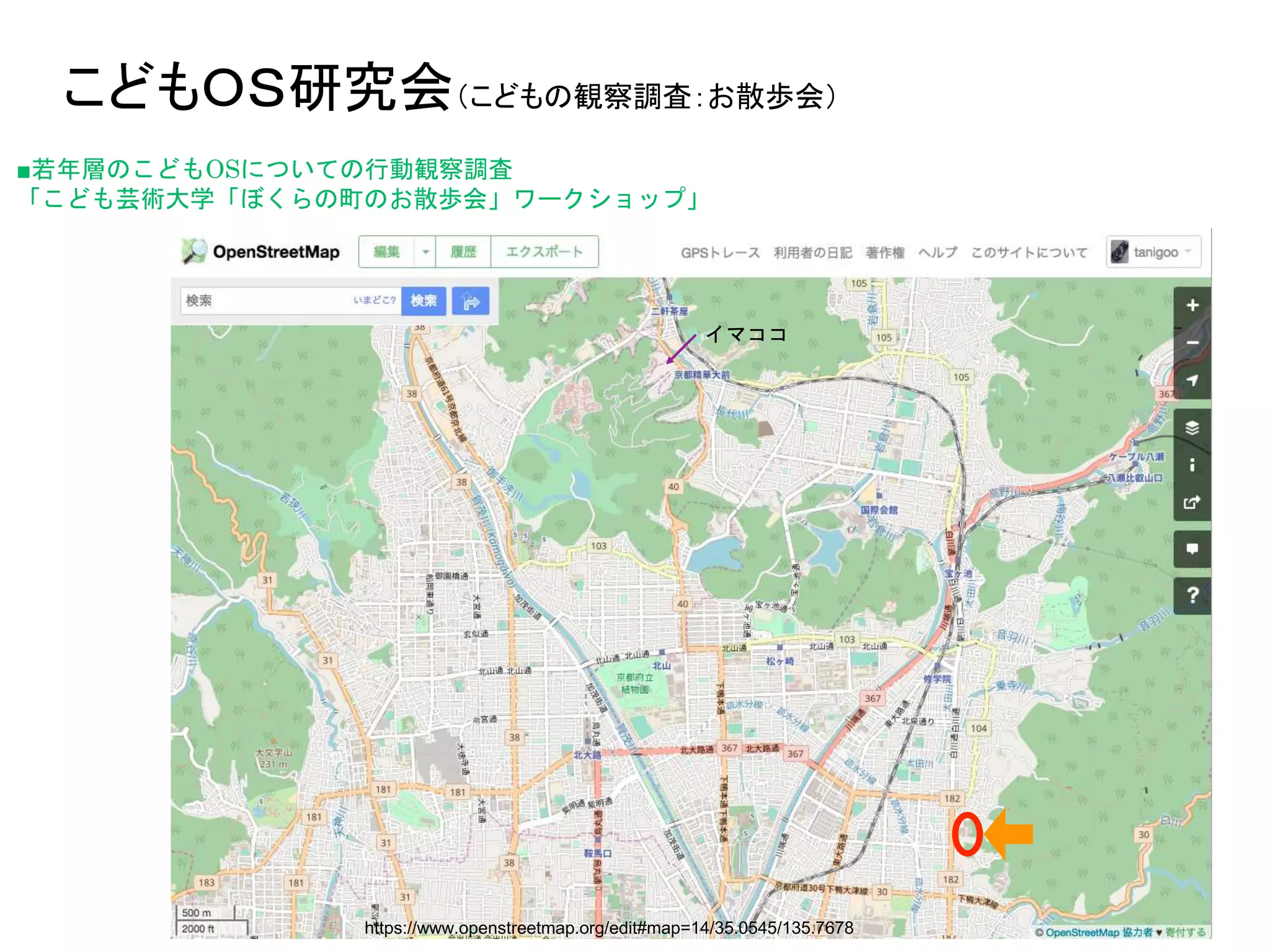 こどもＯＳ研究会（こどもの観察調査：お散歩会）
■若年層のこどもOSについての行動観察調査
「こども芸術大学「ぼくらの町のお散歩会」ワークショップ」
https://www.openstreetmap.org/edit#map=14/35.0545/135.7678
イマココ
 