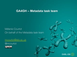 GA4GH – Metadata task team
Mélanie Courtot
On behalf of the Metadata task team
mcourtot@ebi.ac.uk
@mcourtot
 
