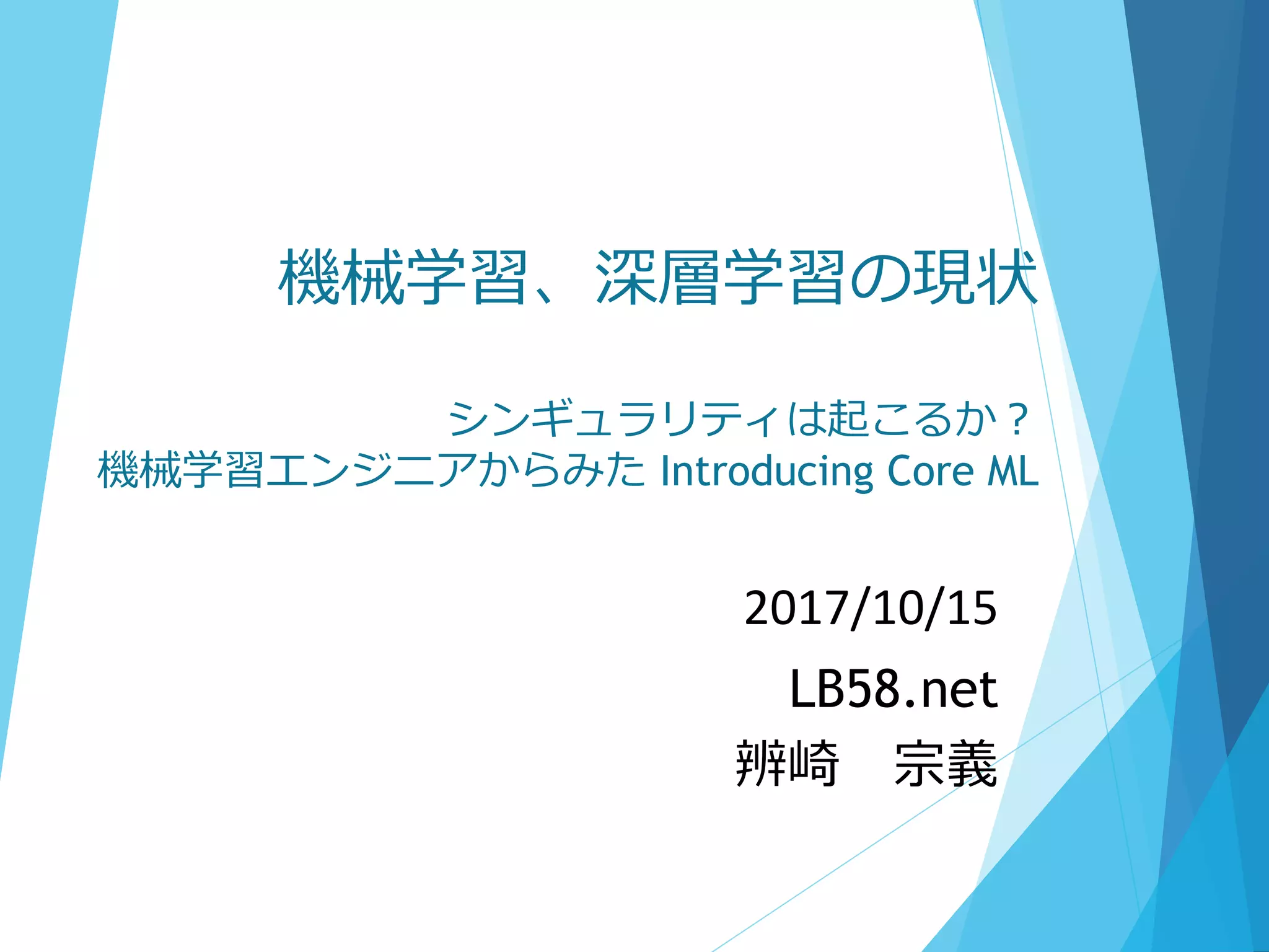 機械学習、深層学習の現状
シンギュラリティは起こるか？
機械学習エンジニアからみた Introducing Core ML
2017/10/15
LB58.net
辨崎 宗義
 