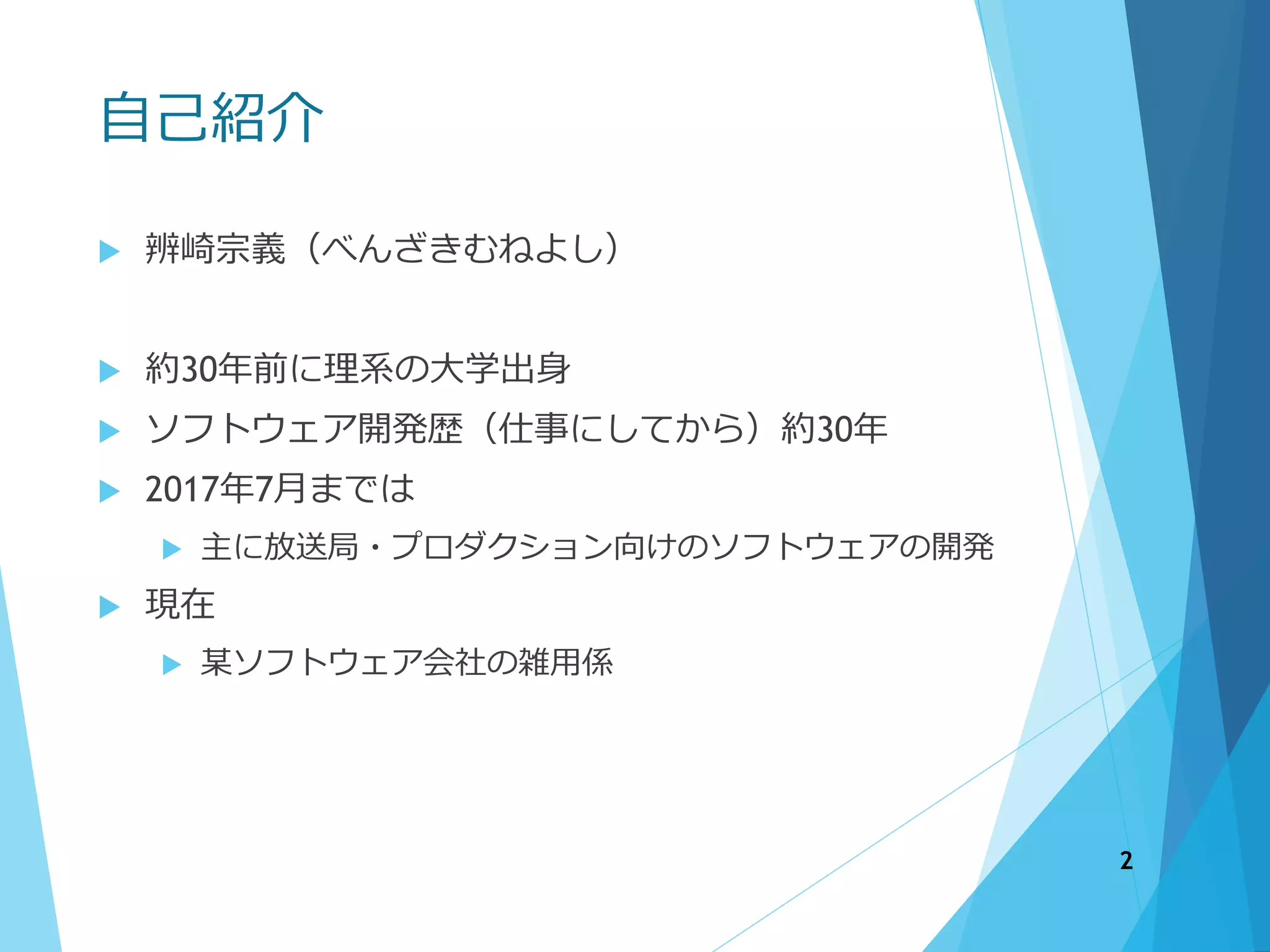 自己紹介
 辨崎宗義（べんざきむねよし）
 約30年前に理系の大学出身
 ソフトウェア開発歴（仕事にしてから）約30年
 2017年7月までは
 主に放送局・プロダクション向けのソフトウェアの開発
 現在
 某ソフトウェア会社の雑用係
2
 