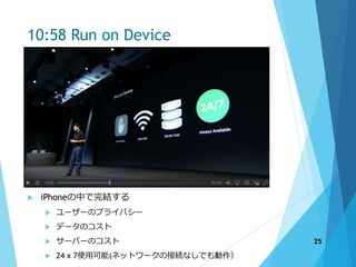 10:58 Run on Device
 iPhoneの中で完結する
 ユーザーのプライバシー
 データのコスト
 サーバーのコスト
 24 x 7使用可能(ネットワークの接続なしでも動作）
25
 