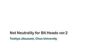 Net Neutrality for Bit Heads ver.2
Toshiya Jitsuzumi, Chuo University
T. JITSUZUMI@Workshop (2017) 1
 