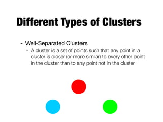 Different Types of Clusters
- Well-Separated Clusters

- A cluster is a set of points such that any point in a
cluster is closer (or more similar) to every other point
in the cluster than to any point not in the cluster
 