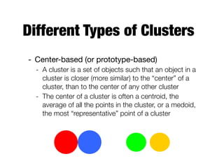 Different Types of Clusters
- Center-based (or prototype-based)

- A cluster is a set of objects such that an object in a
cluster is closer (more similar) to the “center” of a
cluster, than to the center of any other cluster
- The center of a cluster is often a centroid, the
average of all the points in the cluster, or a medoid,
the most “representative” point of a cluster
 