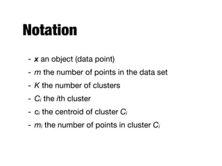 Notation
- x an object (data point)

- m the number of points in the data set

- K the number of clusters

- Ci the ith cluster

- ci the centroid of cluster Ci

- mi the number of points in cluster Ci
 